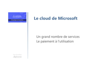 Une formation
Un grand nombre de services
Le paiement à l’utilisation
Le cloud de Microsoft
 