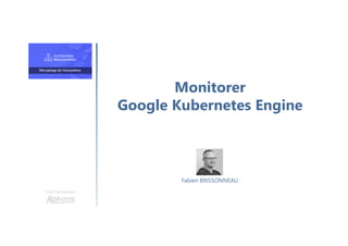 Monitorer
Google Kubernetes Engine
Une formation
Fabien BRISSONNEAU
 