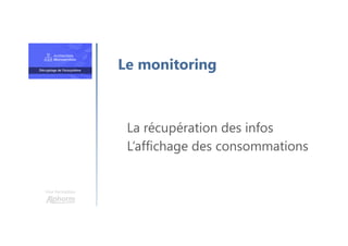 Une formation
La récupération des infos
L’affichage des consommations
Le monitoring
 