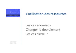 Une formation
Les cas anormaux
Changer le déploiement
Les cas d’erreur
L’utilisation des ressources
 