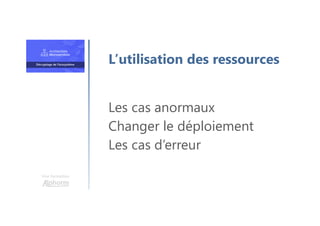 Une formation
Les cas anormaux
Changer le déploiement
Les cas d’erreur
L’utilisation des ressources
 