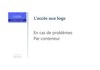 Une formation
En cas de problèmes
Par conteneur
L’accès aux logs
 
