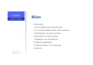 Une formation
Introduction
1 Les architectures microservices
2 La communication entre micro-services
3 Développer un micro-service
4 Exécuter un micro-service
5 Déployer une architecture
6 Utiliser Kubernetes
7 Administration et monitoring
Conclusion
Bilan
 