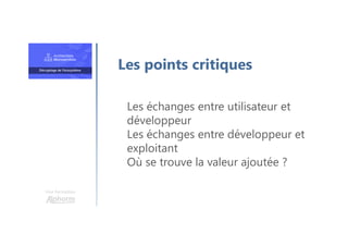 Une formation
Les échanges entre utilisateur et
développeur
Les échanges entre développeur et
exploitant
Où se trouve la valeur ajoutée ?
Les points critiques
 