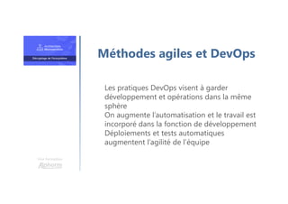 Une formation
Les pratiques DevOps visent à garder
développement et opérations dans la même
sphère
On augmente l’automatisation et le travail est
incorporé dans la fonction de développement
Déploiements et tests automatiques
augmentent l’agilité de l’équipe
Méthodes agiles et DevOps
 