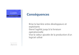 Une formation
Brise la barrière entre développeurs et
exploitants
Etend l’agilité jusqu’à la livraison
opérationnelle
Vise la valeur ajoutée de la production d’un
logiciel utilisé
Conséquences
 