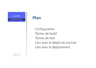 Une formation
Configuration
Tâches de build
Tâches de test
Lien avec le dépôt de sources
Lien avec le déploiement
Plan
 