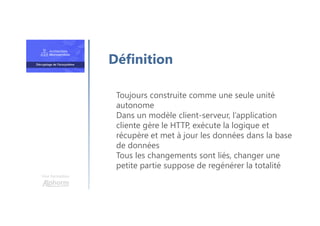 Une formation
Toujours construite comme une seule unité
autonome
Dans un modèle client-serveur, l’application
cliente gère le HTTP, exécute la logique et
récupère et met à jour les données dans la base
de données
Tous les changements sont liés, changer une
petite partie suppose de regénérer la totalité
Définition
 