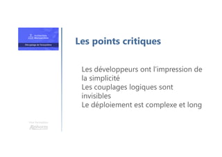 Une formation
Les développeurs ont l’impression de
la simplicité
Les couplages logiques sont
invisibles
Le déploiement est complexe et long
Les points critiques
 