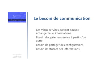 Une formation
Les micro-services doivent pouvoir
échanger leurs informations
Besoin d’appeler un service à partir d’un
autre
Besoin de partager des configurations
Besoin de stocker des informations
Le besoin de communication
 