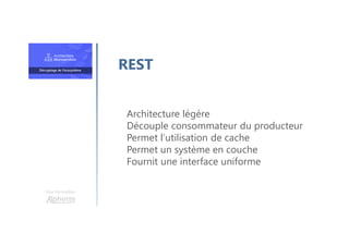 Une formation
Architecture légère
Découple consommateur du producteur
Permet l’utilisation de cache
Permet un système en couche
Fournit une interface uniforme
REST
 