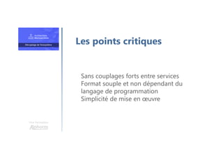 Une formation
Sans couplages forts entre services
Format souple et non dépendant du
langage de programmation
Simplicité de mise en œuvre
Les points critiques
 