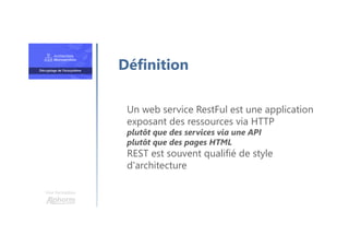 Une formation
Un web service RestFul est une application
exposant des ressources via HTTP
plutôt que des services via une API
plutôt que des pages HTML
REST est souvent qualifié de style
d'architecture
Définition
 