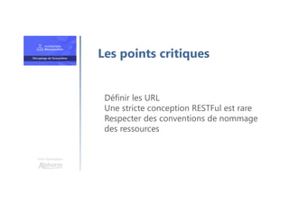 Une formation
Définir les URL
Une stricte conception RESTFul est rare
Respecter des conventions de nommage
des ressources
Les points critiques
 