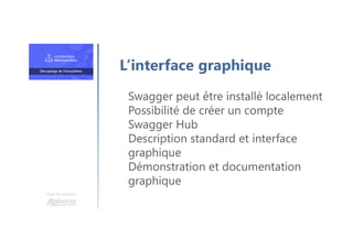 Une formation
Swagger peut être installé localement
Possibilité de créer un compte
Swagger Hub
Description standard et interface
graphique
Démonstration et documentation
graphique
L’interface graphique
 