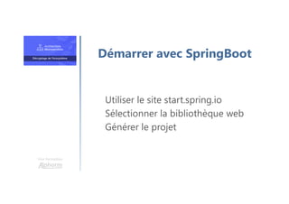 Une formation
Utiliser le site start.spring.io
Sélectionner la bibliothèque web
Générer le projet
Démarrer avec SpringBoot
 