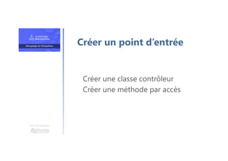 Une formation
Créer une classe contrôleur
Créer une méthode par accès
Créer un point d’entrée
 