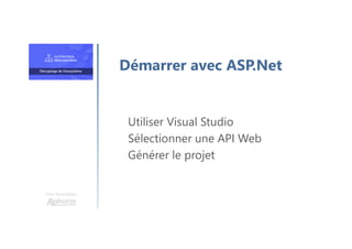Une formation
Utiliser Visual Studio
Sélectionner une API Web
Générer le projet
Démarrer avec ASP.Net
 