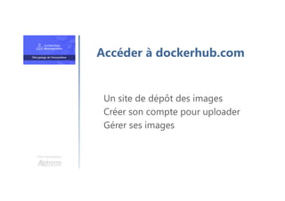 Une formation
Un site de dépôt des images
Créer son compte pour uploader
Gérer ses images
Accéder à dockerhub.com
 