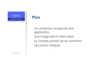 Une formation
Un conteneur encapsule une
application
Une image décrit l’état initial
Le compte permet de se connecter
Les points critiques
Plan
 