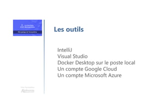 Une formation
IntelliJ
Visual Studio
Docker Desktop sur le poste local
Un compte Google Cloud
Un compte Microsoft Azure
Les outils
 