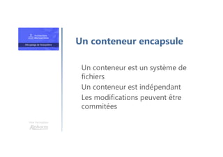 Une formation
Un conteneur est un système de
fichiers
Un conteneur est indépendant
Les modifications peuvent être
commitées
Un conteneur encapsule
 