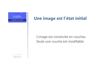 Une formation
L’image est construite en couches
Seule une couche est modifiable
Une image est l’état initial
 