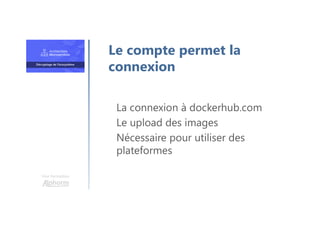 Une formation
La connexion à dockerhub.com
Le upload des images
Nécessaire pour utiliser des
plateformes
Le compte permet la
connexion
 