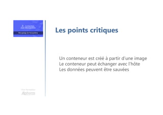 Une formation
Un conteneur est créé à partir d’une image
Le conteneur peut échanger avec l’hôte
Les données peuvent être sauvées
Les points critiques
 
