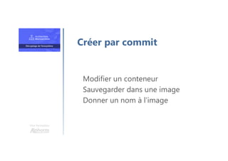 Une formation
Modifier un conteneur
Sauvegarder dans une image
Donner un nom à l’image
Créer par commit
 