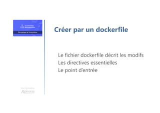 Une formation
Le fichier dockerfile décrit les modifs
Les directives essentielles
Le point d’entrée
Créer par un dockerfile
 