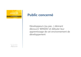 Une formation
Développeurs (ou pas…) désirant
découvrir WINDEV et débuter leur
apprentissage de cet environnement de
développement
Public concerné
 