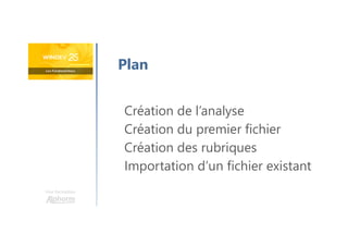 Une formation
Plan
Création de l’analyse
Création du premier fichier
Création des rubriques
Importation d’un fichier existant
 