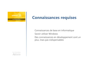 Une formation
Connaissances requises
Connaissances de base en informatique
Savoir utiliser Windows
Des connaissances en développement sont un
plus, mais pas indispensables
 