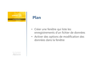 Une formation
Plan
• Créer une fenêtre qui liste les
enregistrements d’un fichier de données
• Activer des options de modification des
données dans la fenêtre
 