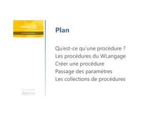 Une formation
Qu’est-ce qu’une procédure ?
Les procédures du WLangage
Créer une procédure
Passage des paramètres
Les collections de procédures
Plan
 