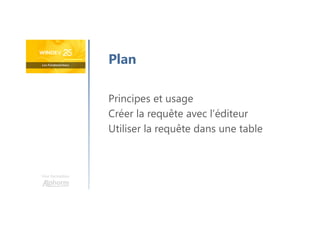 Une formation
Principes et usage
Créer la requête avec l’éditeur
Utiliser la requête dans une table
Plan
 