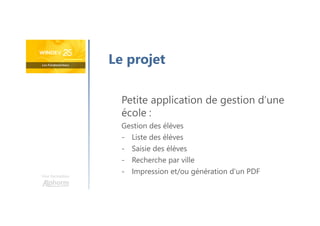Une formation
Le projet
Petite application de gestion d’une
école :
Gestion des élèves
- Liste des élèves
- Saisie des élèves
- Recherche par ville
- Impression et/ou génération d’un PDF
 