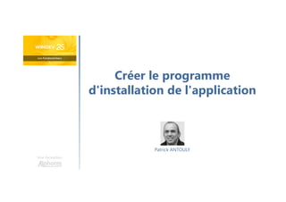 Créer le programme
d'installation de l'application
Une formation
Patrick ANTOULY
 