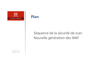 Une formation
Séquence de la sécurité de scan
Nouvelle génération des WAF
Plan
 