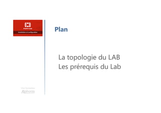 Une formation
Plan
La topologie du LAB
Les prérequis du Lab
 