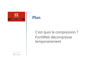 Une formation
C’est quoi la compression ?
FortiWeb décompresse
temporairement
Plan
 