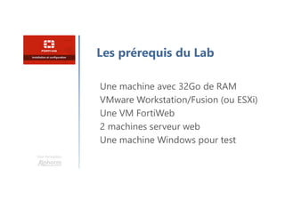 Une formation
Les prérequis du Lab
Une machine avec 32Go de RAM
VMware Workstation/Fusion (ou ESXi)
Une VM FortiWeb
2 machines serveur web
Une machine Windows pour test
 