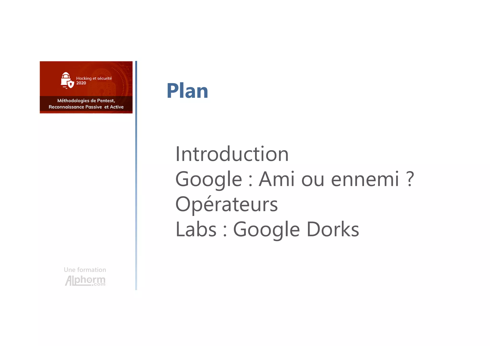 Une formation
Introduction
Google : Ami ou ennemi ?
Opérateurs
Labs : Google Dorks
Plan
 