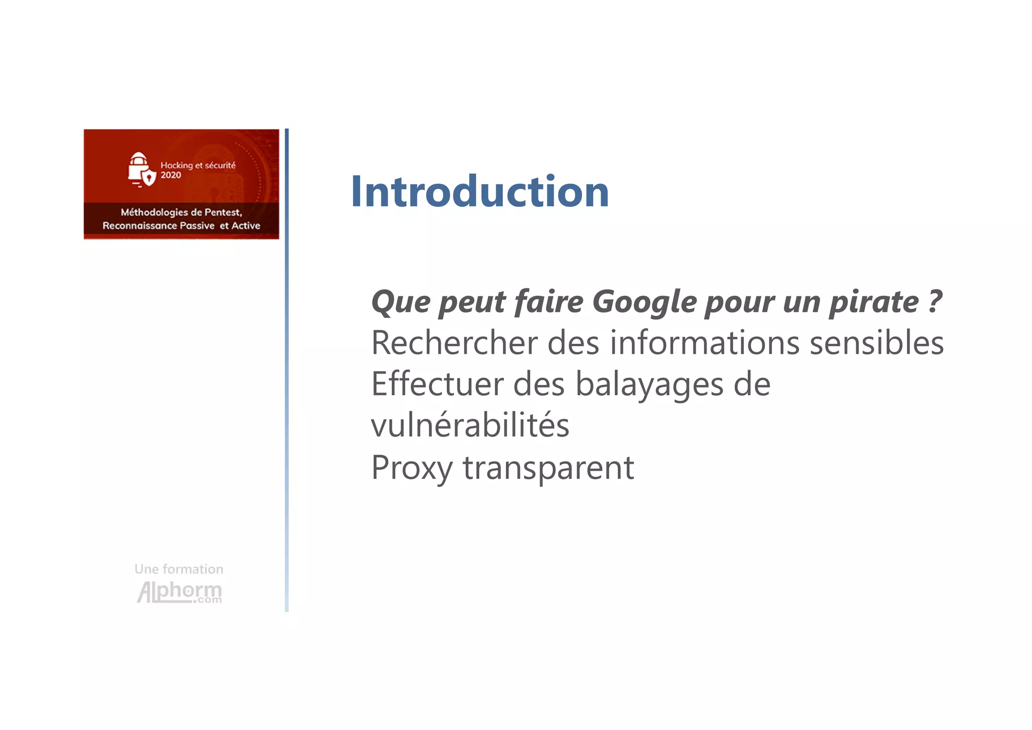 Une formation
Introduction
Que peut faire Google pour un pirate ?
Rechercher des informations sensibles
Effectuer des balayages de
vulnérabilités
Proxy transparent
 