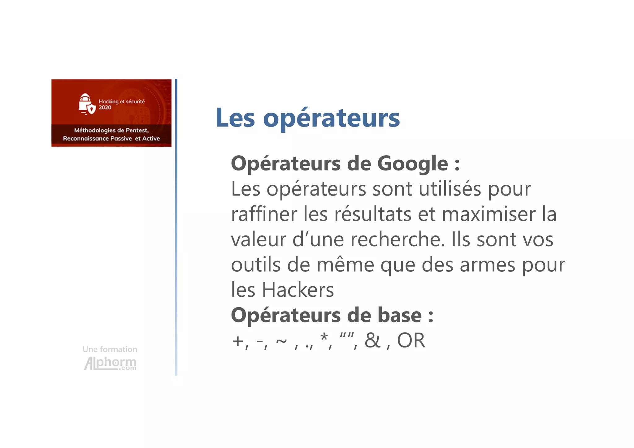 Une formation
Les opérateurs
Opérateurs de Google :
Les opérateurs sont utilisés pour
raffiner les résultats et maximiser la
valeur d’une recherche. Ils sont vos
outils de même que des armes pour
les Hackers
Opérateurs de base :
+, -, ~ , ., *, “”, & , OR
 