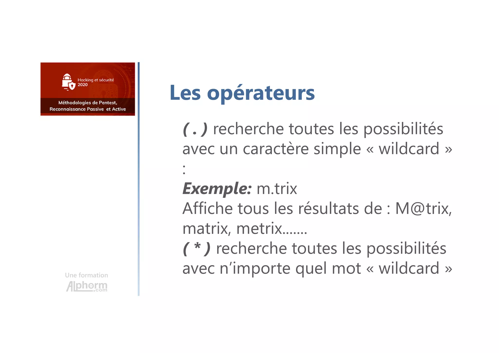 Une formation
Les opérateurs
( . ) recherche toutes les possibilités
avec un caractère simple « wildcard »
:
Exemple: m.trix
Affiche tous les résultats de : M@trix,
matrix, metrix.......
( * ) recherche toutes les possibilités
avec n’importe quel mot « wildcard »
 
