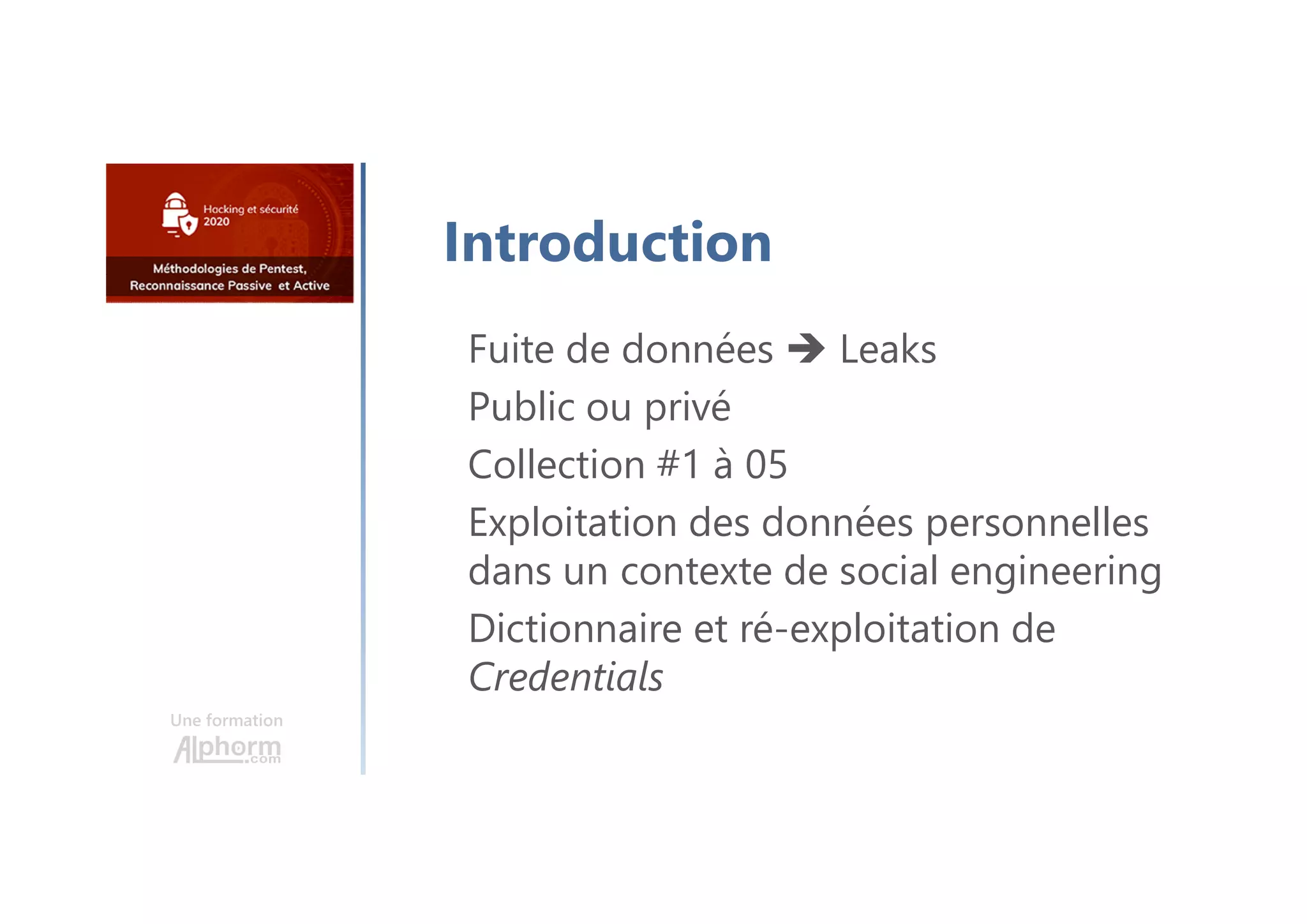 Une formation
Introduction
Fuite de données  Leaks
Public ou privé
Collection #1 à 05
Exploitation des données personnelles
dans un contexte de social engineering
Dictionnaire et ré-exploitation de
Credentials
 