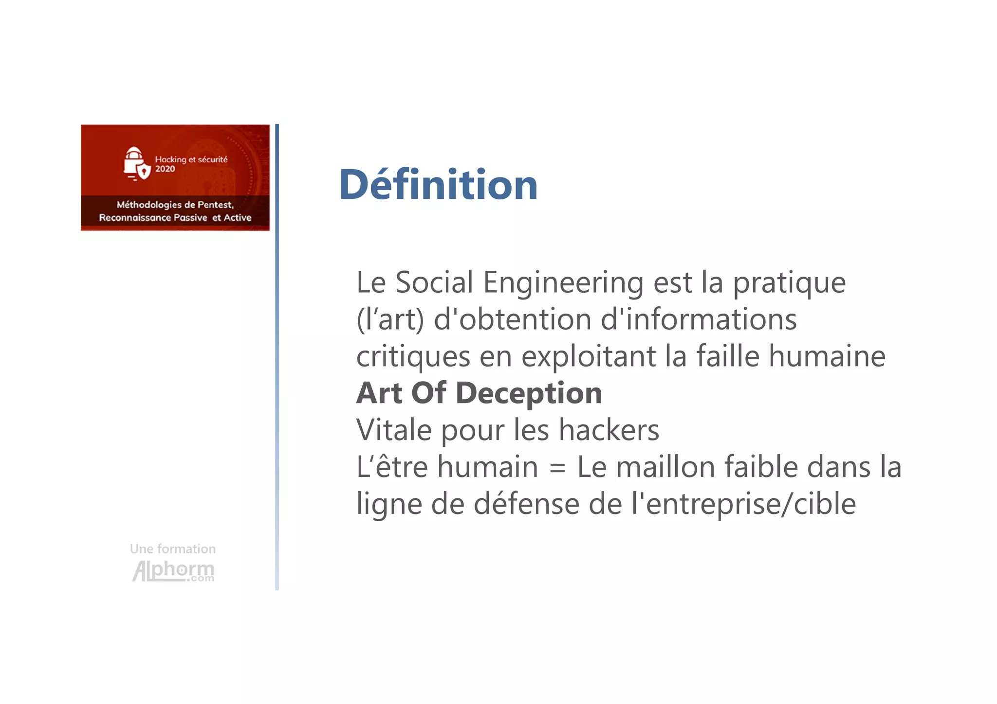 Une formation
Définition
Le Social Engineering est la pratique
(l’art) d'obtention d'informations
critiques en exploitant la faille humaine
Art Of Deception
Vitale pour les hackers
L‘être humain = Le maillon faible dans la
ligne de défense de l'entreprise/cible
 