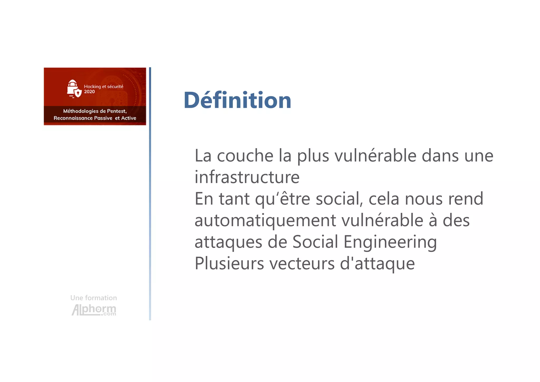 Une formation
Définition
La couche la plus vulnérable dans une
infrastructure
En tant qu‘être social, cela nous rend
automatiquement vulnérable à des
attaques de Social Engineering
Plusieurs vecteurs d'attaque
 